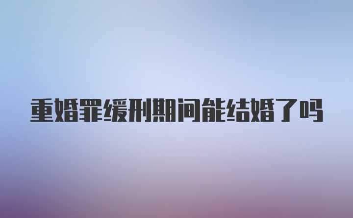 重婚罪缓刑期间能结婚了吗