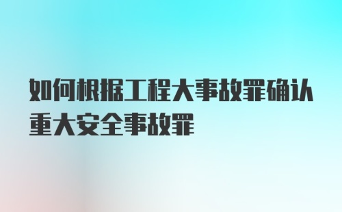 如何根据工程大事故罪确认重大安全事故罪