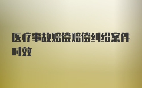 医疗事故赔偿赔偿纠纷案件时效