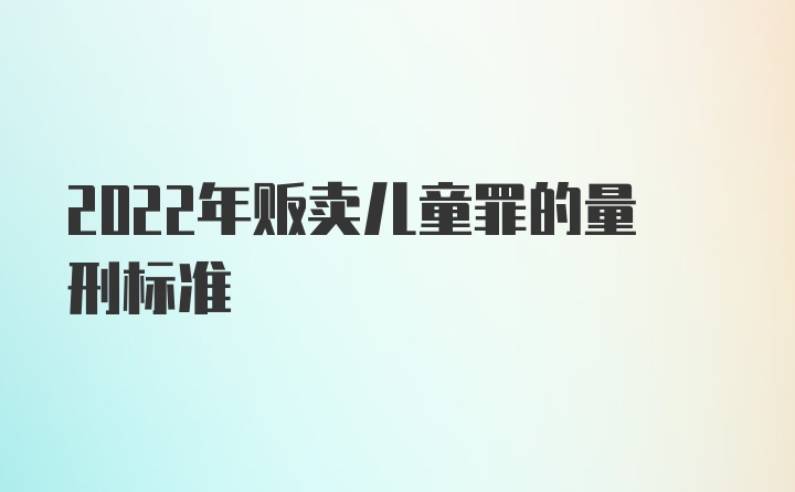 2022年贩卖儿童罪的量刑标准