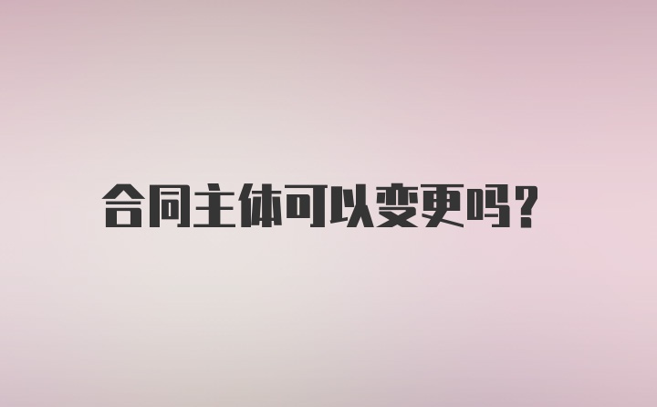 合同主体可以变更吗？