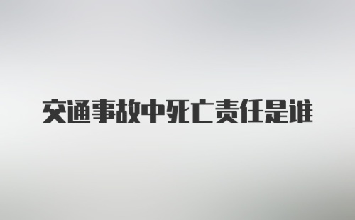 交通事故中死亡责任是谁