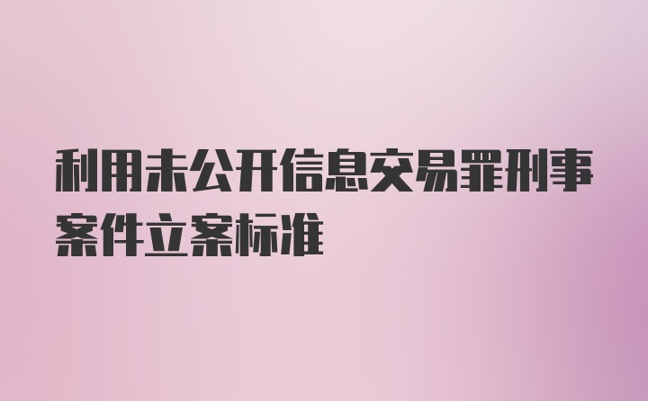 利用未公开信息交易罪刑事案件立案标准