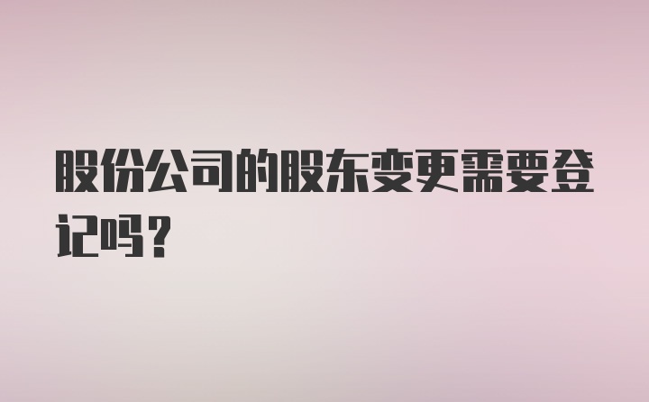 股份公司的股东变更需要登记吗？