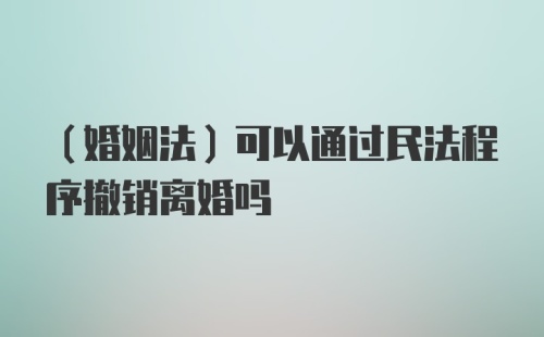 （婚姻法）可以通过民法程序撤销离婚吗