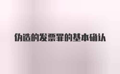 伪造的发票罪的基本确认