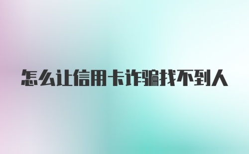怎么让信用卡诈骗找不到人