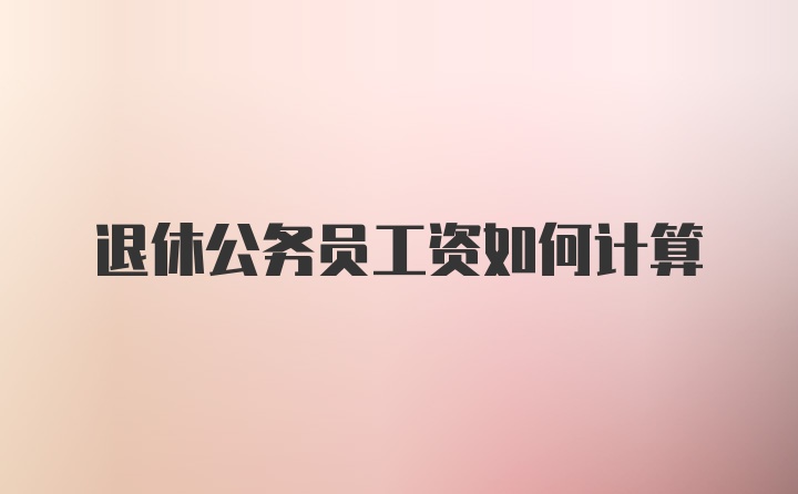 退休公务员工资如何计算