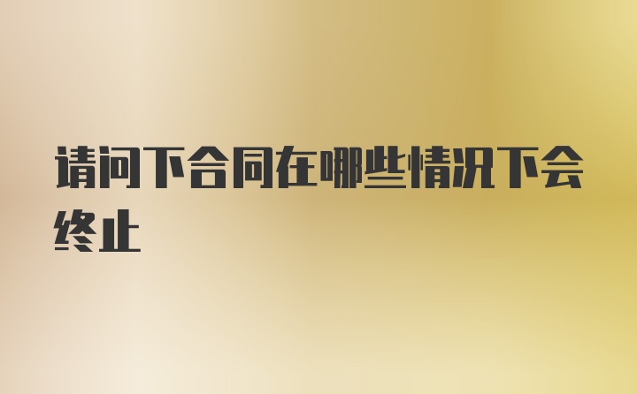 请问下合同在哪些情况下会终止