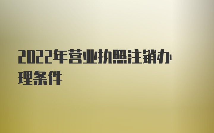 2022年营业执照注销办理条件