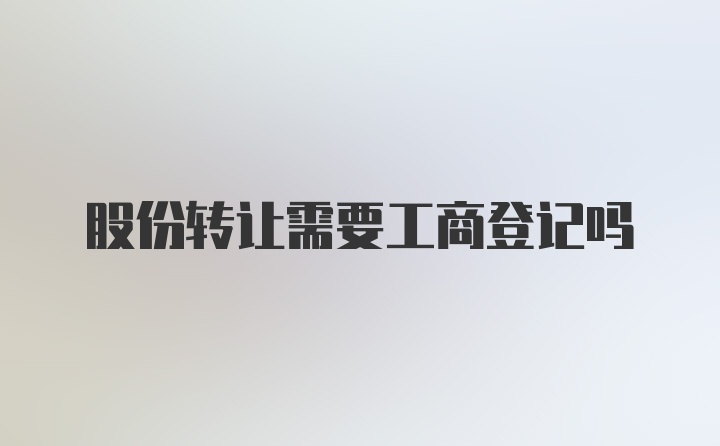 股份转让需要工商登记吗