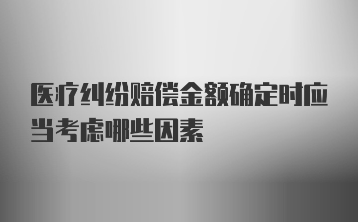 医疗纠纷赔偿金额确定时应当考虑哪些因素