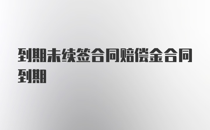 到期未续签合同赔偿金合同到期