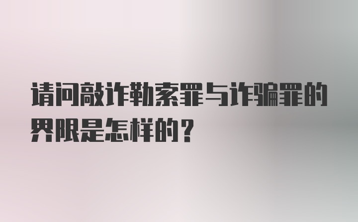 请问敲诈勒索罪与诈骗罪的界限是怎样的?