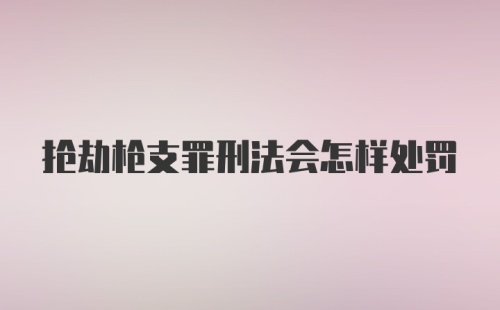 抢劫枪支罪刑法会怎样处罚