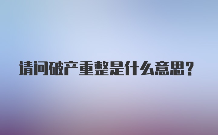 请问破产重整是什么意思？