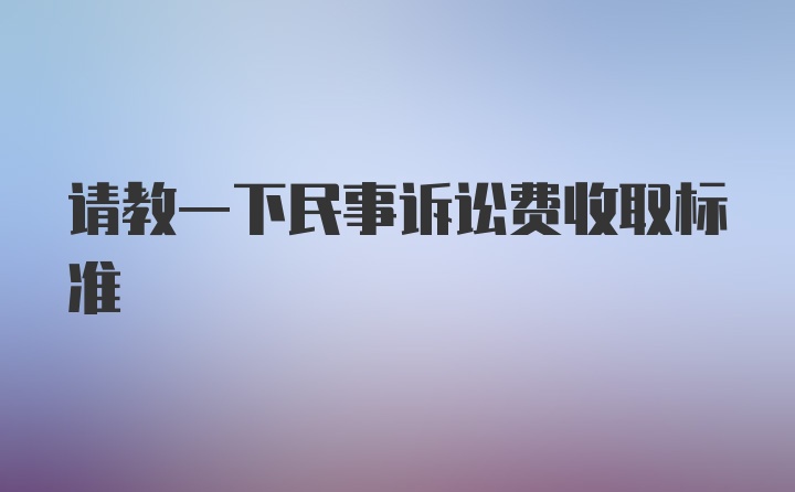 请教一下民事诉讼费收取标准