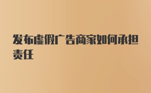 发布虚假广告商家如何承担责任