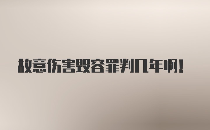 故意伤害毁容罪判几年啊！