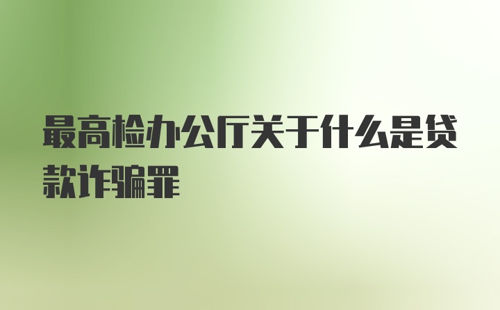 最高检办公厅关于什么是贷款诈骗罪