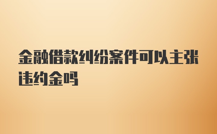 金融借款纠纷案件可以主张违约金吗