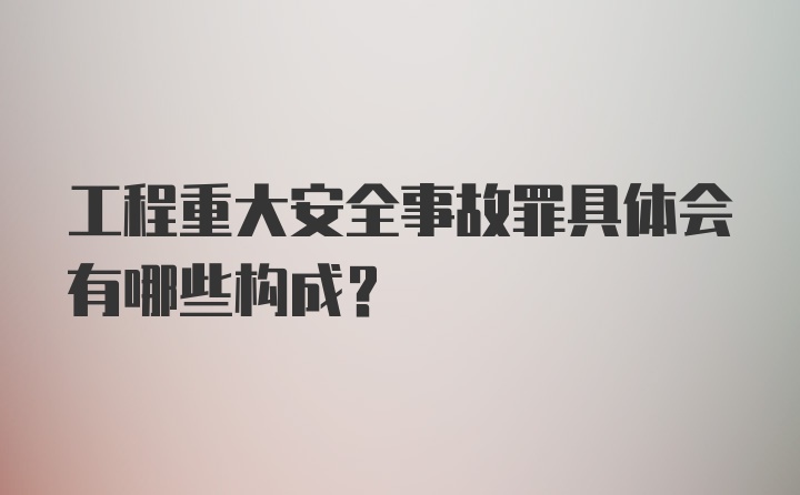 工程重大安全事故罪具体会有哪些构成？