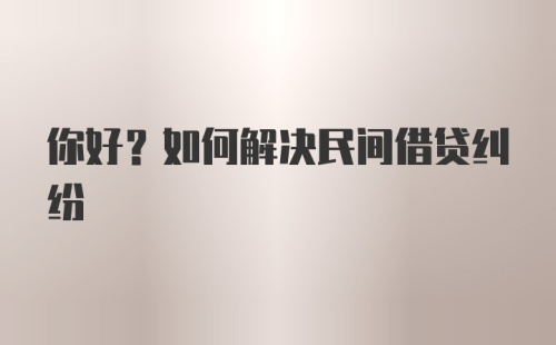 你好？如何解决民间借贷纠纷