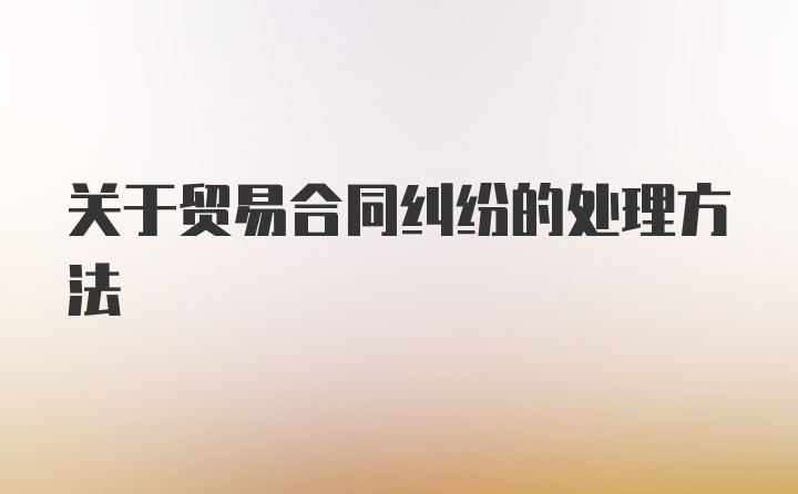 关于贸易合同纠纷的处理方法