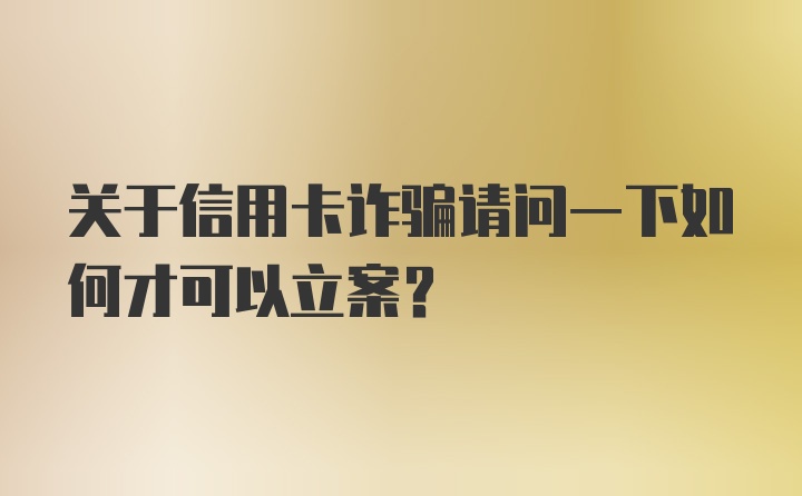 关于信用卡诈骗请问一下如何才可以立案？