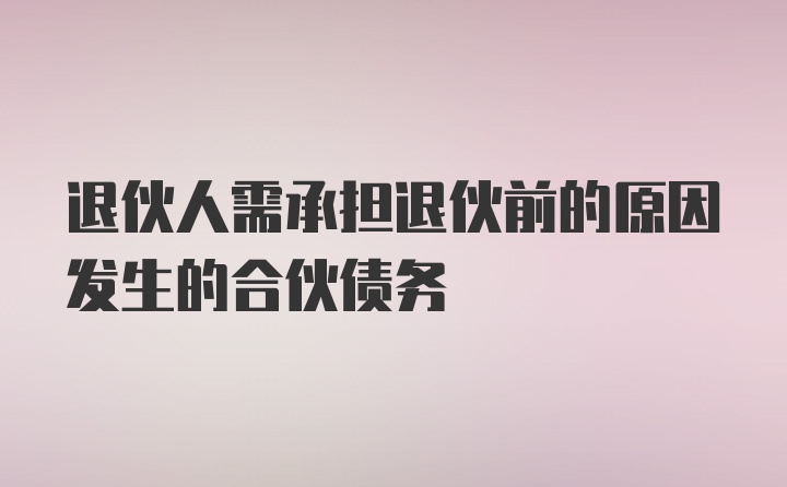 退伙人需承担退伙前的原因发生的合伙债务