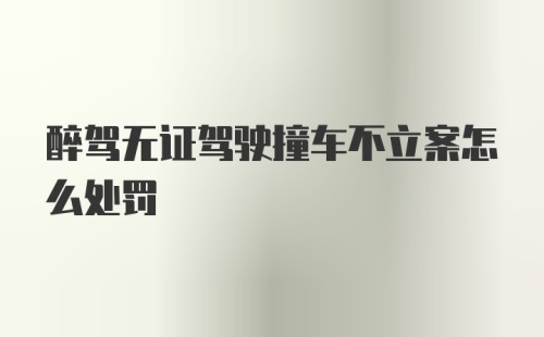 醉驾无证驾驶撞车不立案怎么处罚