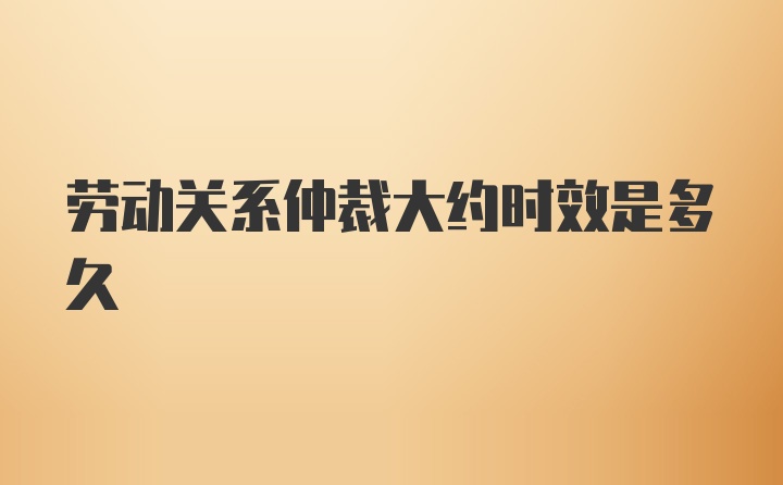 劳动关系仲裁大约时效是多久