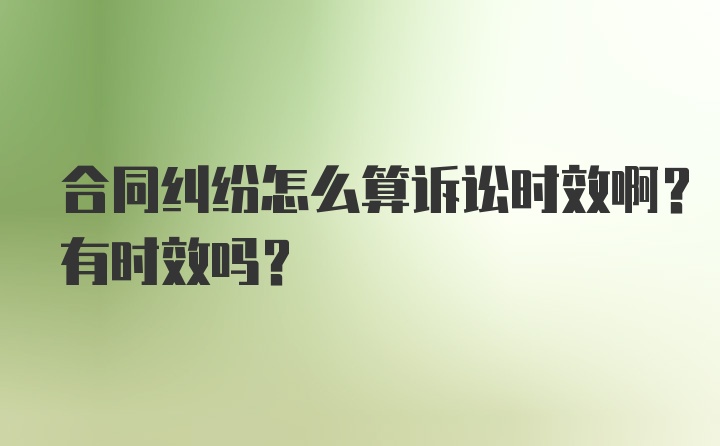 合同纠纷怎么算诉讼时效啊？有时效吗？