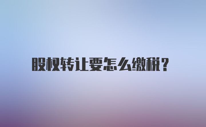 股权转让要怎么缴税？