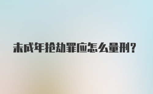 未成年抢劫罪应怎么量刑？