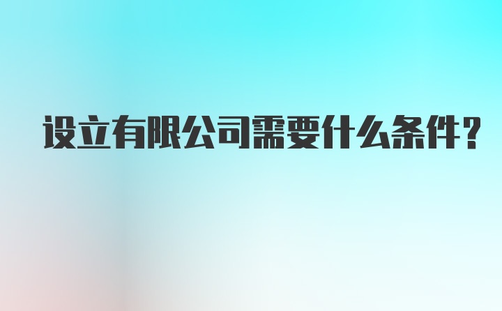 设立有限公司需要什么条件？