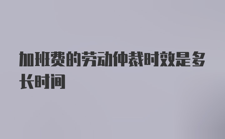 加班费的劳动仲裁时效是多长时间