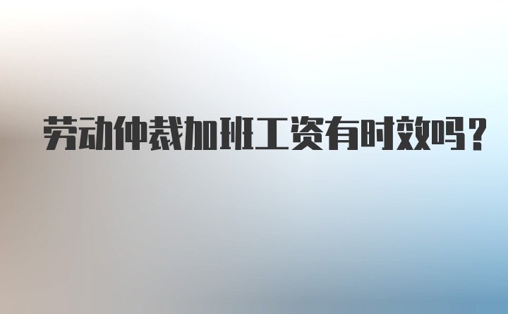 劳动仲裁加班工资有时效吗？