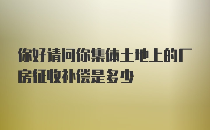 你好请问你集体土地上的厂房征收补偿是多少