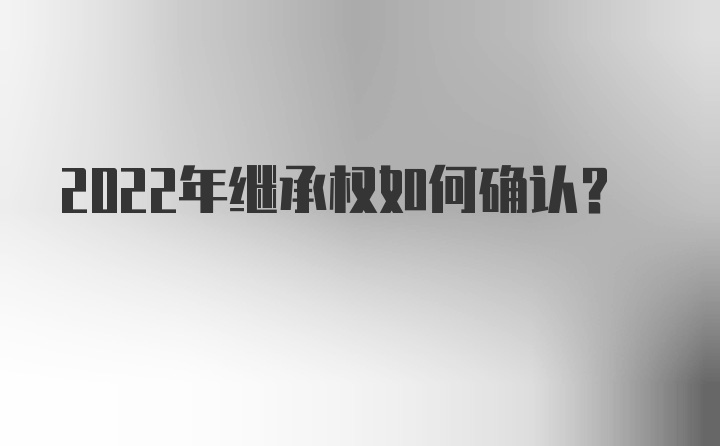 2022年继承权如何确认?