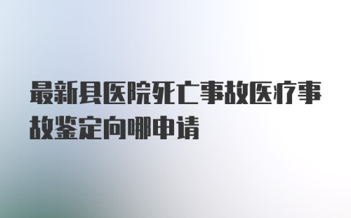 最新县医院死亡事故医疗事故鉴定向哪申请