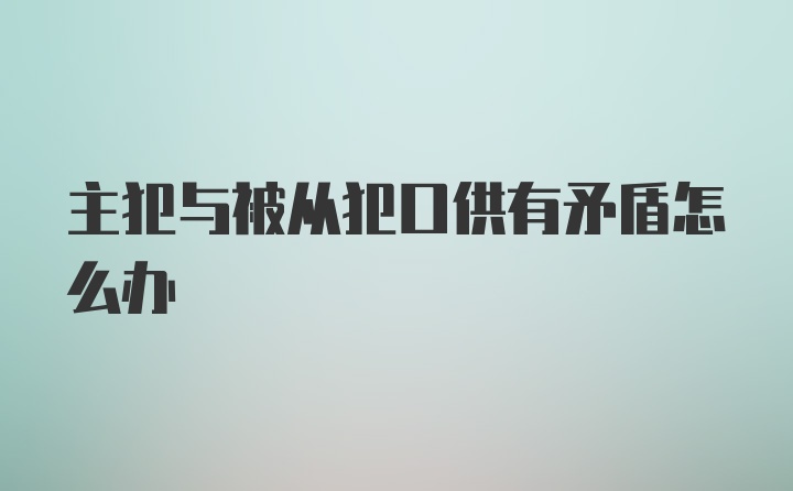 主犯与被从犯口供有矛盾怎么办