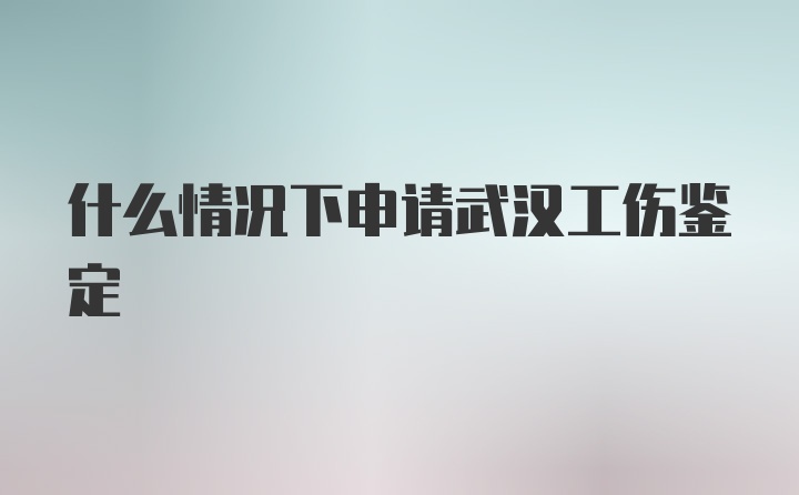 什么情况下申请武汉工伤鉴定