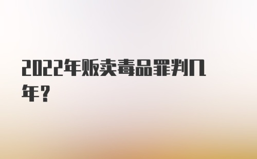 2022年贩卖毒品罪判几年？