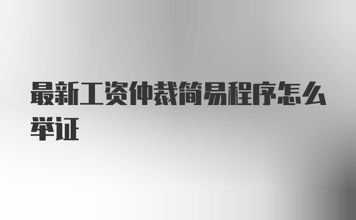 最新工资仲裁简易程序怎么举证