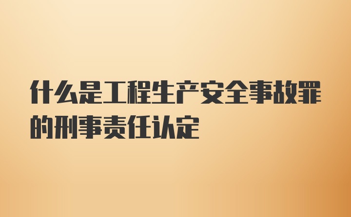 什么是工程生产安全事故罪的刑事责任认定