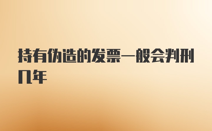 持有伪造的发票一般会判刑几年