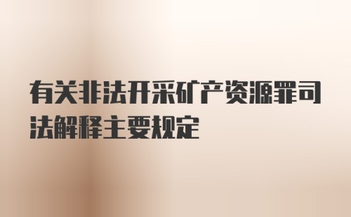 有关非法开采矿产资源罪司法解释主要规定