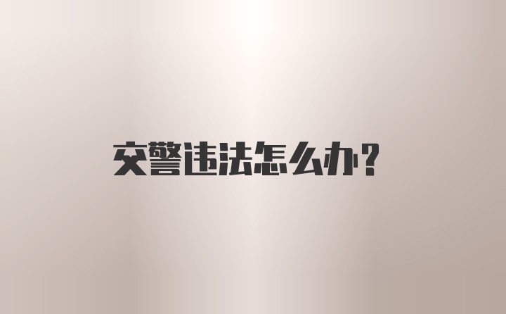 交警违法怎么办？