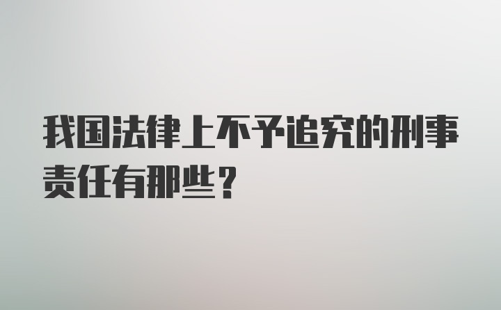 我国法律上不予追究的刑事责任有那些？